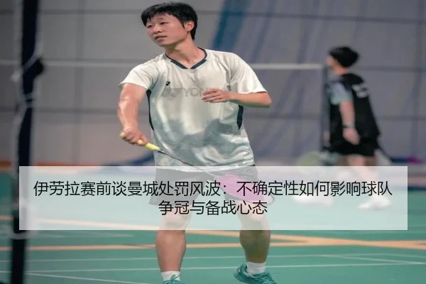 伊劳拉赛前谈曼城处罚风波：不确定性如何影响球队争冠与备战心态 - kaiyun